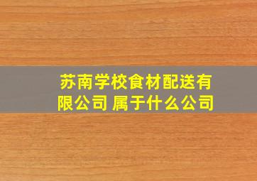 苏南学校食材配送有限公司 属于什么公司